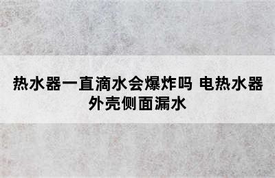 热水器一直滴水会爆炸吗 电热水器外壳侧面漏水